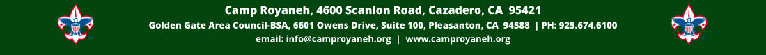 Camp Royaneh, 4600 Scanlon Road, Cazadero, CA  95421 Golden Gate Area Council-BSA, 6601 Owens Drive, Suite 100, Pleasanton, CA  94588  | PH: 925.674.6100 email: info@camproyaneh.org  |  www.camproyaneh.org